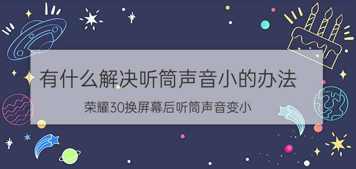 有什么解决听筒声音小的办法 荣耀30换屏幕后听筒声音变小？